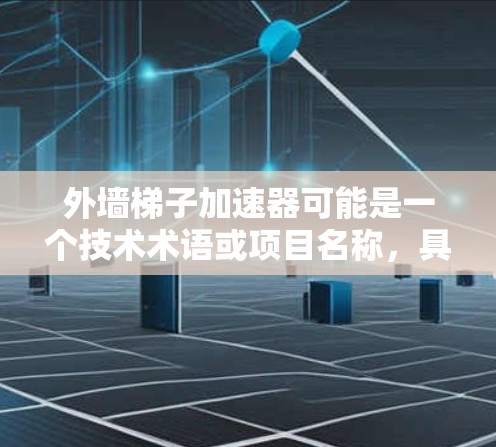 外墙梯子加速器可能是一个技术术语或项目名称，具体含义需要结合上下文进行理解。以下是一些可能的解释