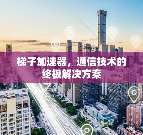 梯子加速器，通信技术的终极解决方案