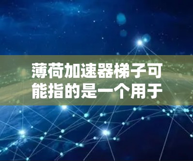 薄荷加速器梯子可能指的是一个用于加速梯子移动或攀爬的装置。这里的薄荷可能是指薄荷叶或者薄荷材料,但更可能指的是薄荷叶叶,可能是一个用于攀爬或登山的装置。以下是一些可能的解释 薄荷加速器梯子可能指的是一个用于加速梯子移动或攀爬的装置。这里的薄荷可能是指薄荷叶或者薄荷材料,但更可能指的是薄荷叶叶,可能是一个用于攀爬或登山的装置。以下是一些可能的解释