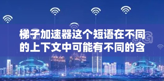 梯子加速器这个短语在不同的上下文中可能有不同的含义，具体取决于上下文的背景。以下是一些可能的解释