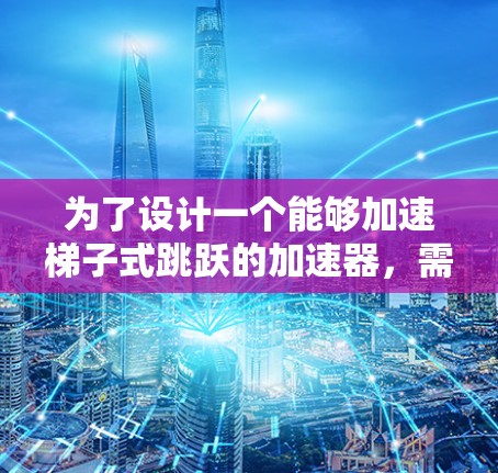 为了设计一个能够加速梯子式跳跃的加速器，需要从多个角度进行综合考虑，包括梯子式的结构、物理原理、控制逻辑、视觉效果、应用场景以及实现细节。以下是详细的解决方案