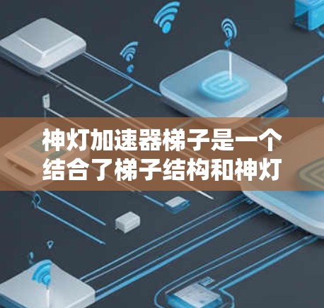 神灯加速器梯子是一个结合了梯子结构和神灯象征的术语,可能在特定领域中用于加速能量或力量的传递。以下是对该术语的详细分析 神灯加速器梯子是一个结合了梯子结构和神灯象征的术语,可能在特定领域中用于加速能量或力量的传递。以下是对该术语的详细分析