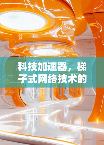 科技加速器,梯子式网络技术的创新突破 科技加速器,梯子式网络技术的创新突破