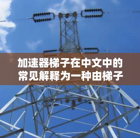 加速器梯子在中文中的常见解释为一种由梯子结构组成的装置，通常用于加速或提升速度。以下是对不同领域可能的解释