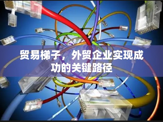贸易梯子，外贸企业实现成功的关键路径