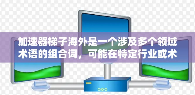 加速器梯子海外是一个涉及多个领域术语的组合词，可能在特定行业或术语中使用。为了更准确地理解其含义，建议如下步骤