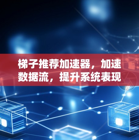梯子推荐加速器，加速数据流，提升系统表现