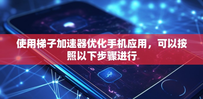 使用梯子加速器优化手机应用，可以按照以下步骤进行