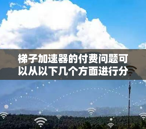 梯子加速器的付费问题可以从以下几个方面进行分析 梯子加速器的付费问题可以从以下几个方面进行分析