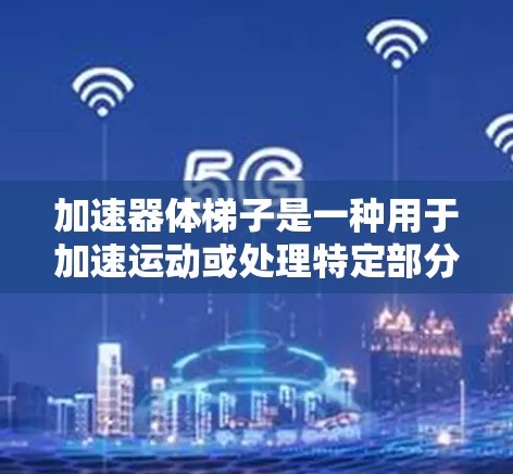 加速器体梯子是一种用于加速运动或处理特定部分的机械工具,广泛应用于工业和机械制造领域。以下是关于加速器体梯子的详细总结 加速器体梯子是一种用于加速运动或处理特定部分的机械工具,广泛应用于工业和机械制造领域。以下是关于加速器体梯子的详细总结
