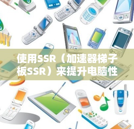 使用SSR（加速器梯子板SSR）来提升电脑性能的过程通常包括以下几个步骤