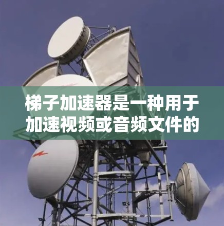 梯子加速器是一种用于加速视频或音频文件的工具，通常用于在平台上上传或播放视频时，提升速度和流畅度。以下是一些常见的梯子加速器推荐，根据不同的需求和场景选择