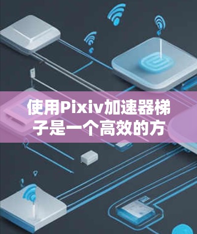 使用Pixiv加速器梯子是一个高效的方法来将网页粘贴到Pixiv平台,减少手动操作时间。以下是详细的步骤指南 使用Pixiv加速器梯子是一个高效的方法来将网页粘贴到Pixiv平台,减少手动操作时间。以下是详细的步骤指南