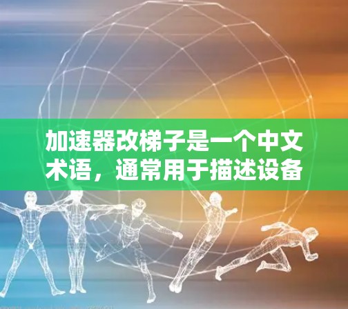 加速器改梯子是一个中文术语，通常用于描述设备或软件的升级或优化。具体含义可能包括以下方面