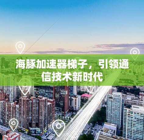 海豚加速器梯子,引领通信技术新时代 海豚加速器梯子,引领通信技术新时代