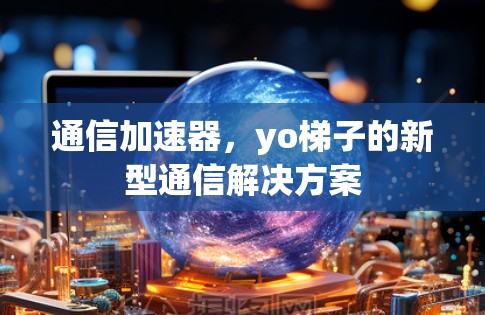 通信加速器,yo梯子的新型通信解决方案 通信加速器,yo梯子的新型通信解决方案