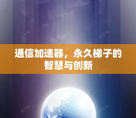 通信加速器,永久梯子的智慧与创新 通信加速器,永久梯子的智慧与创新