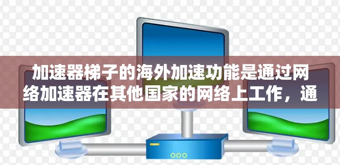 加速器梯子的海外加速功能是通过网络加速器在其他国家的网络上工作,通常用于加速下载、上传或访问外部资源。以下是对海外加速功能的详细分析 加速器梯子的海外加速功能是通过网络加速器在其他国家的网络上工作,通常用于加速下载、上传或访问外部资源。以下是对海外加速功能的详细分析