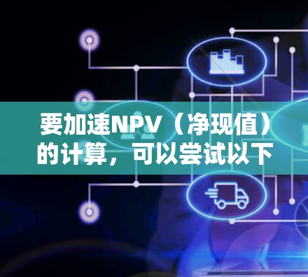 要加速NPV(净现值)的计算,可以尝试以下方法 要加速NPV(净现值)的计算,可以尝试以下方法