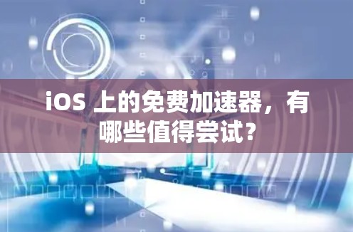 iOS 上的免费加速器，有哪些值得尝试？