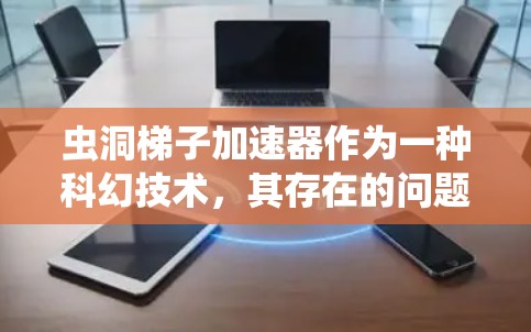 虫洞梯子加速器作为一种科幻技术，其存在的问题和挑战可以从以下几个方面进行分析