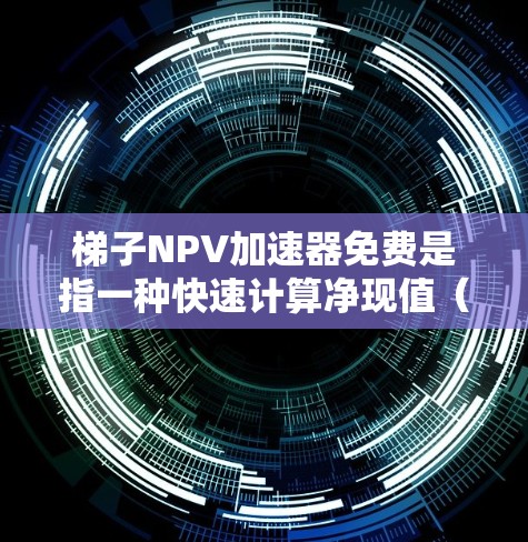 梯子NPV加速器免费是指一种快速计算净现值(NPV)的工具,用户只需输入项目参数即可快速计算。以下是详细的解释 梯子NPV加速器免费是指一种快速计算净现值(NPV)的工具,用户只需输入项目参数即可快速计算。以下是详细的解释