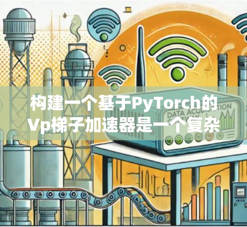 构建一个基于PyTorch的Vp梯子加速器是一个复杂而有趣的任务，它结合了深度学习框架的高效计算能力和特定的优化策略。以下是一个结构化的总结和建议，帮助您逐步构建这个加速器