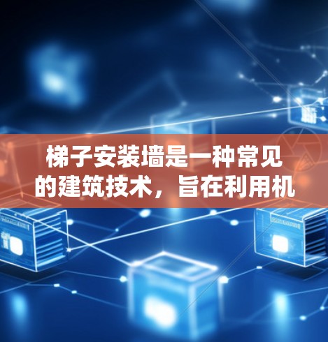 梯子安装墙是一种常见的建筑技术，旨在利用机械或结构原理将梯子安装在墙面上，避免直接接触墙或使用传统梯子。以下是一些常用的加速器技术，以及如何使用它们