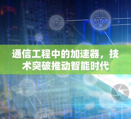 通信工程中的加速器,技术突破推动智能时代 通信工程中的加速器,技术突破推动智能时代