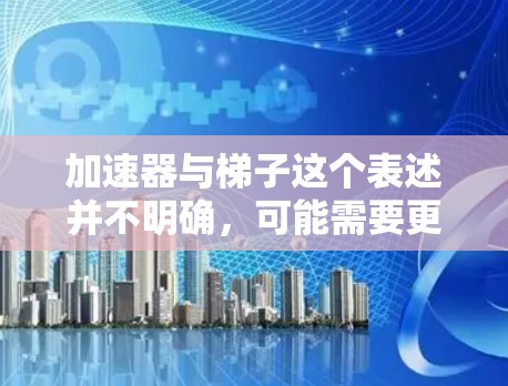 加速器与梯子这个表述并不明确,可能需要更多的上下文来更好地理解。不过,我可以根据可能的上下文进行合理的解释和比较。以下是一些可能的解读 加速器与梯子这个表述并不明确,可能需要更多的上下文来更好地理解。不过,我可以根据可能的上下文进行合理的解释和比较。以下是一些可能的解读