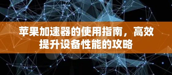苹果加速器的使用指南,高效提升设备性能的攻略 苹果加速器的使用指南,高效提升设备性能的攻略