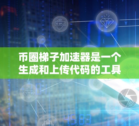 币圈梯子加速器是一个生成和上传代码的工具，主要用于币圈平台的操作，包括交易、代币管理等。以下是对该工具的详细介绍