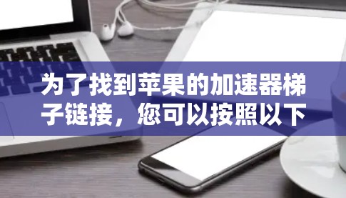 为了找到苹果的加速器梯子链接,您可以按照以下步骤操作 为了找到苹果的加速器梯子链接,您可以按照以下步骤操作
