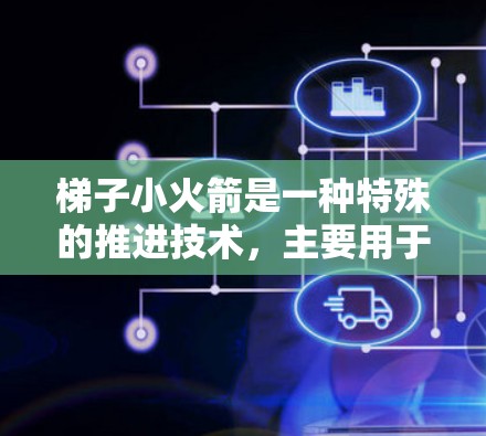 梯子小火箭是一种特殊的推进技术,主要用于太空探索,通过改变其自身结构和重量来实现超快速的加速。以下是其详细解释 梯子小火箭是一种特殊的推进技术,主要用于太空探索,通过改变其自身结构和重量来实现超快速的加速。以下是其详细解释