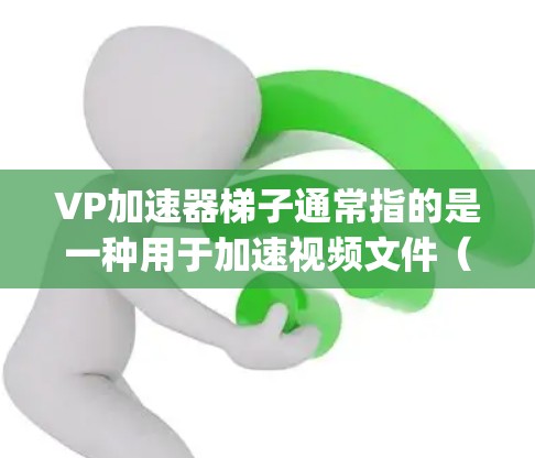 VP加速器梯子通常指的是一种用于加速视频文件（文件系）的软件，尤其是针对Player（游戏或直播）加速的软件。以下是几种常见的VP加速器软件及其排名的一些关键信息
