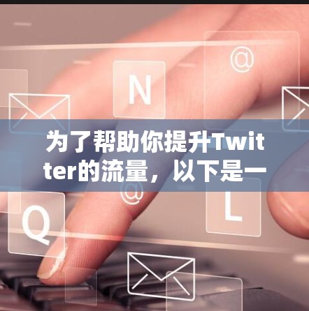 为了帮助你提升Twitter的流量，以下是一些推荐的加速器梯子，并提供了一些使用建议