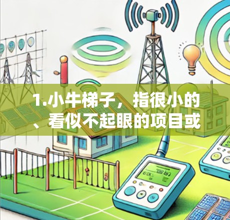 1.小牛梯子,指很小的、看似不起眼的项目或事物 1.小牛梯子,指很小的、看似不起眼的项目或事物
