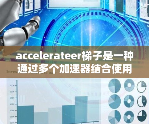 accelerateer梯子是一种通过多个加速器结合使用的技术,用于在不同加速场景下优化应用性能。以下是关于accelerator梯子的详细说明 accelerateer梯子是一种通过多个加速器结合使用的技术,用于在不同加速场景下优化应用性能。以下是关于accelerator梯子的详细说明
