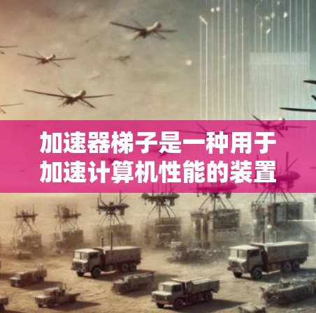 加速器梯子是一种用于加速计算机性能的装置或工具。以下是对加速器梯子的详细分析 加速器梯子是一种用于加速计算机性能的装置或工具。以下是对加速器梯子的详细分析