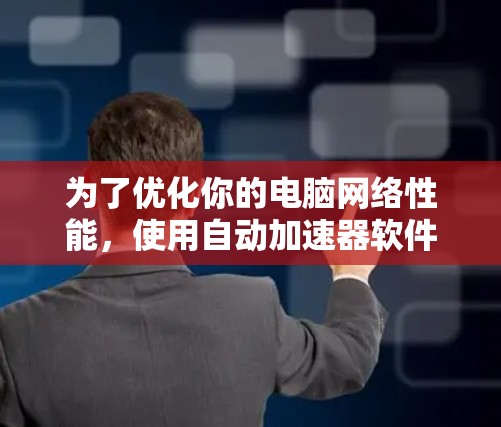 为了优化你的电脑网络性能，使用自动加速器软件是一个有效的方法。以下是一个详细的步骤指南，帮助你使用自动加速器软件