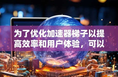 为了优化加速器梯子以提高效率和用户体验，可以按照以下步骤进行改进