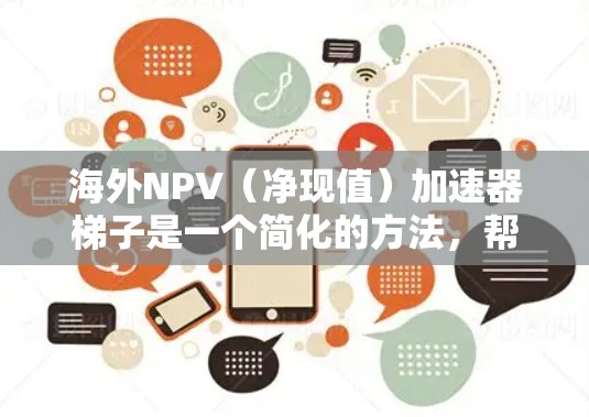 海外NPV（净现值）加速器梯子是一个简化的方法，帮助您在海外项目评估中快速计算NPV，特别是在涉及多个国家或地区的经济环境时。以下是一个通用的海外NPV加速器梯子框架，您可以根据具体情况进行调整