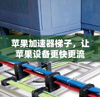 苹果加速器梯子,让苹果设备更快更流畅 苹果加速器梯子,让苹果设备更快更流畅