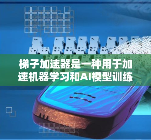 梯子加速器是一种用于加速机器学习和AI模型训练和应用的工具，帮助提升模型性能和效率。以下是梯子加速器的主要类型及其用途