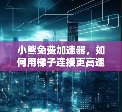 小熊免费加速器，如何用梯子连接更高速的网络