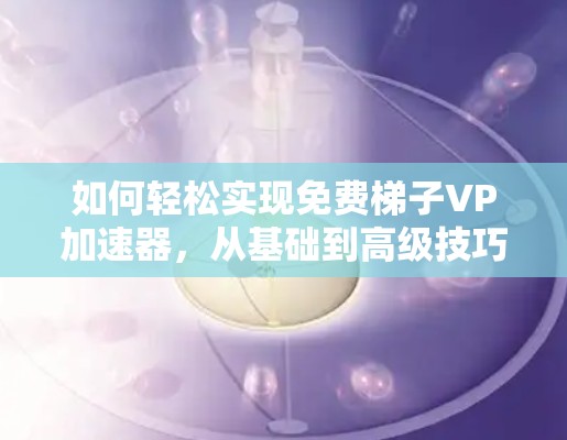 如何轻松实现免费梯子VP加速器，从基础到高级技巧