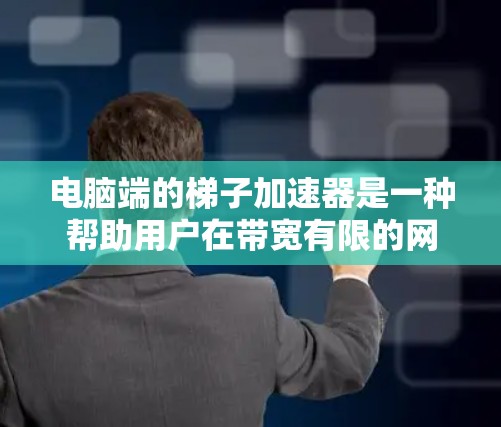 电脑端的梯子加速器是一种帮助用户在带宽有限的网络环境中提升性能的工具。它通过自动连接到带宽较低的网络,减少对网络的依赖,提升用户体验。以下是对梯子加速器的详细总结 电脑端的梯子加速器是一种帮助用户在带宽有限的网络环境中提升性能的工具。它通过自动连接到带宽较低的网络,减少对网络的依赖,提升用户体验。以下是对梯子加速器的详细总结