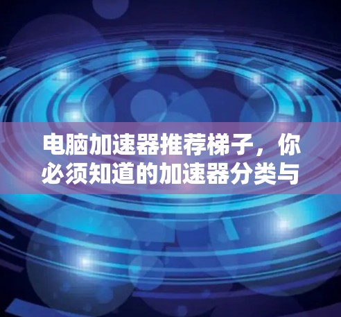 电脑加速器推荐梯子，你必须知道的加速器分类与推荐指南