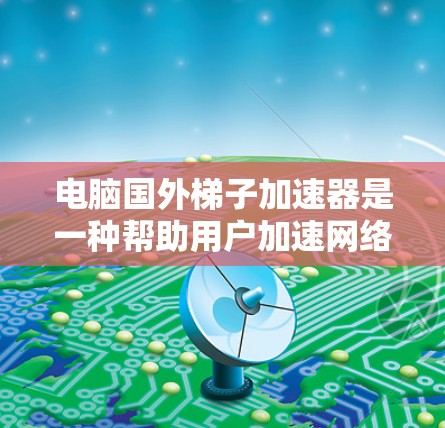 电脑国外梯子加速器是一种帮助用户加速网络连接的工具,尤其适用于美国市场环境。它通过软件和硬件配置,自动管理从内部网络到外部设备的连接,满足用户在多种使用场景下的网络需求。以下是对该工具的详细分析 电脑国外梯子加速器是一种帮助用户加速网络连接的工具,尤其适用于美国市场环境。它通过软件和硬件配置,自动管理从内部网络到外部设备的连接,满足用户在多种使用场景下的网络需求。以下是对该工具的详细分析