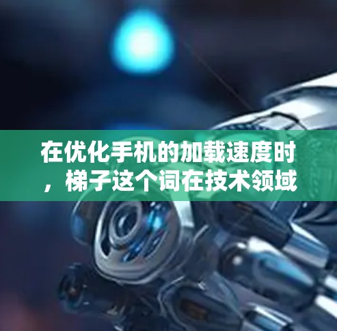 在优化手机的加载速度时，梯子这个词在技术领域有不同的具体含义，具体取决于上下文。以下是梯子在不同场景下的常见解释